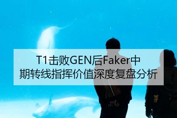 T1击败GEN后Faker中期转线指挥价值深度复盘分析