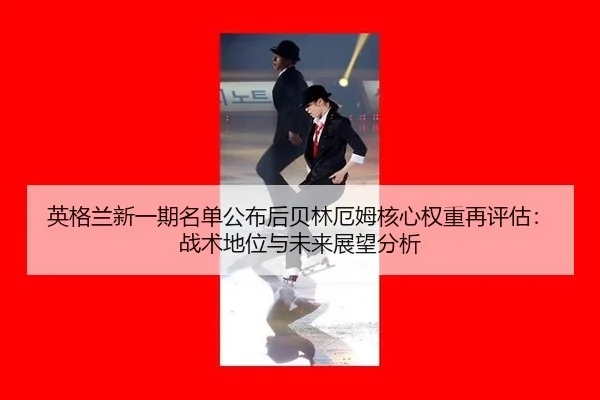英格兰新一期名单公布后贝林厄姆核心权重再评估：战术地位与未来展望分析